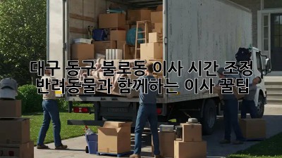 대구 동구 불로동 이사 시간 조정: 반려동물과 함께하는 이사 꿀팁!🐶🏠